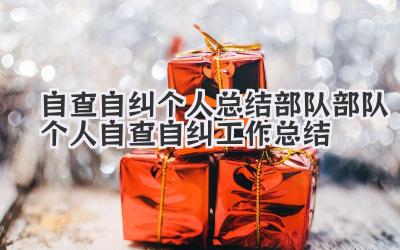 自查自纠个人总结部队 部队个人自查自纠工作总结