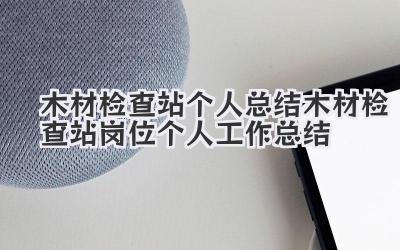 木材检查站个人总结 木材检查站岗位个人工作总结