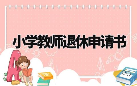 小学教师退休申请书精选范文 小学老师个人退休申请表汇总