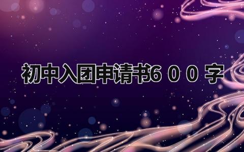 初中入团申请书600字 入团志愿书模板 (15篇）