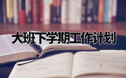 大班下学期工作计划安排 大班下学期班务工作计划