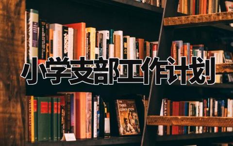 小学支部工作计划精选范文 小学支部工作实施方案汇总